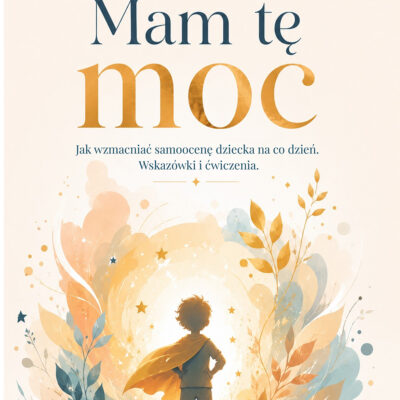 Mam tę moc. Jak wzmacniać samoocenę dziecka na co dzień.